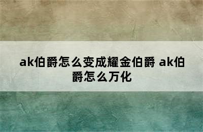 ak伯爵怎么变成耀金伯爵 ak伯爵怎么万化